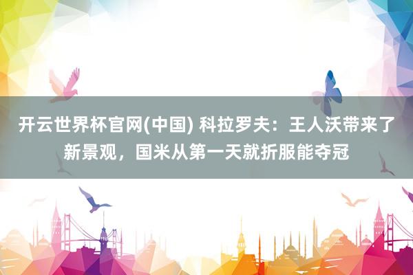 开云世界杯官网(中国) 科拉罗夫：王人沃带来了新景观，国米从第一天就折服能夺冠