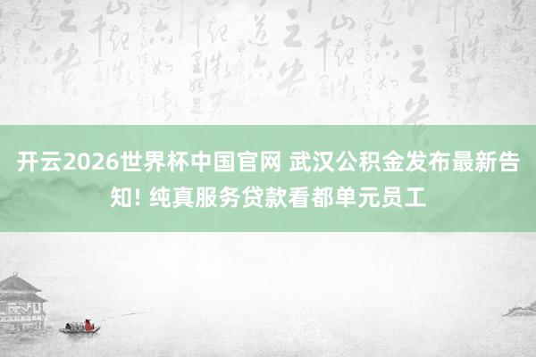 开云2026世界杯中国官网 武汉公积金发布最新告知! 纯真服务贷款看都单元员工