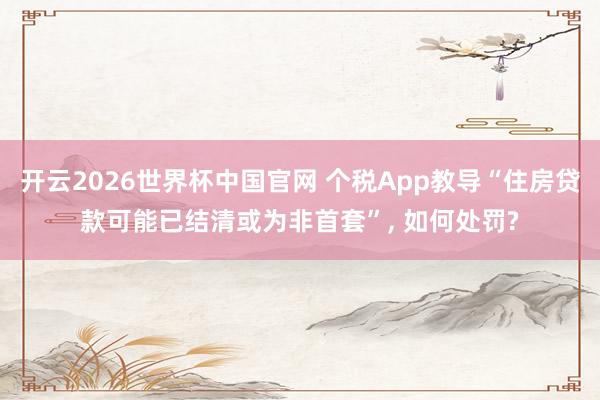 开云2026世界杯中国官网 个税App教导“住房贷款可能已结清或为非首套”， 如何处罚?