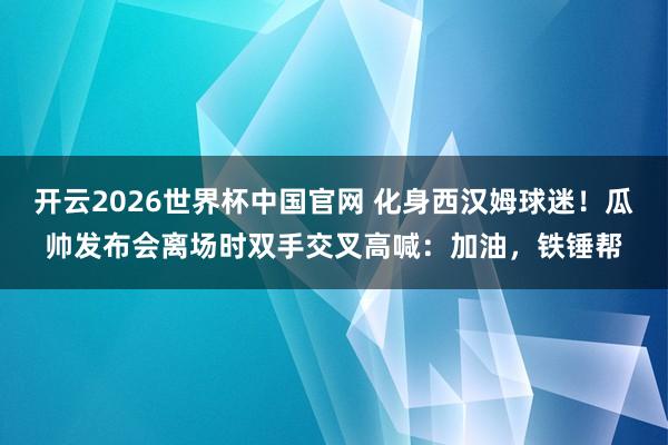 开云2026世界杯中国官网 化身西汉姆球迷!瓜帅发布会离场时双手交叉高喊:加油,铁锤帮