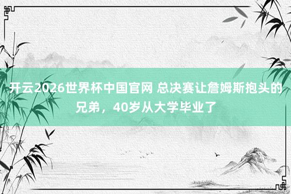 开云2026世界杯中国官网 总决赛让詹姆斯抱头的兄弟，40岁从大学毕业了
