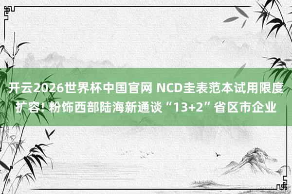 开云2026世界杯中国官网 NCD圭表范本试用限度扩容! 粉饰西部陆海新通谈“13+2”省区市企业