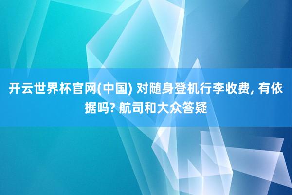 开云世界杯官网(中国) 对随身登机行李收费， 有依据吗? 航司和大众答疑