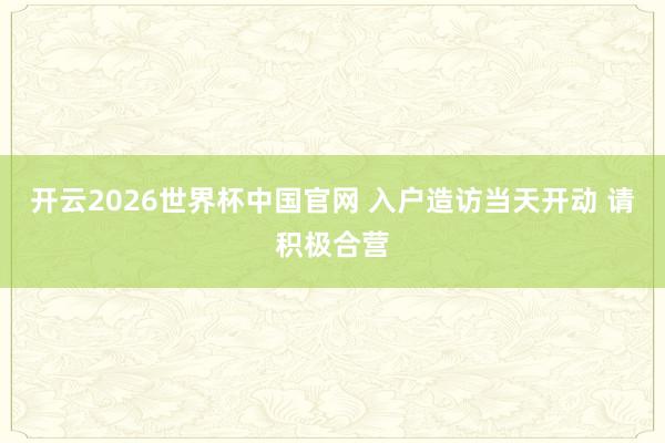 开云2026世界杯中国官网 入户造访当天开动 请积极合营