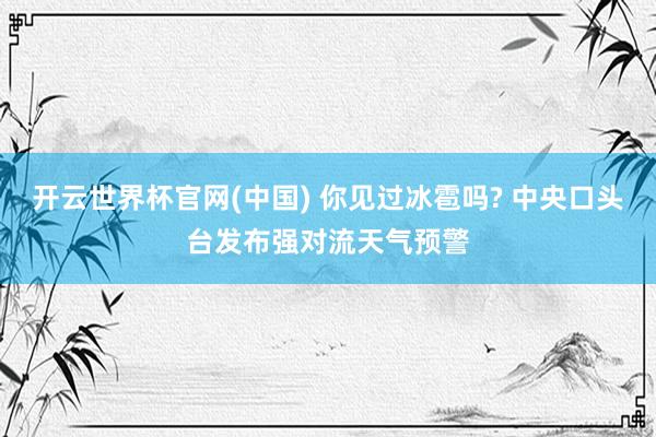 开云世界杯官网(中国) 你见过冰雹吗? 中央口头台发布强对流天气预警