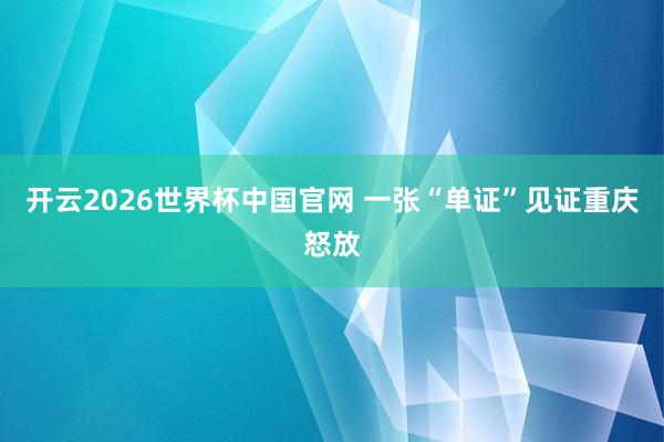 开云2026世界杯中国官网 一张“单证”见证重庆怒放