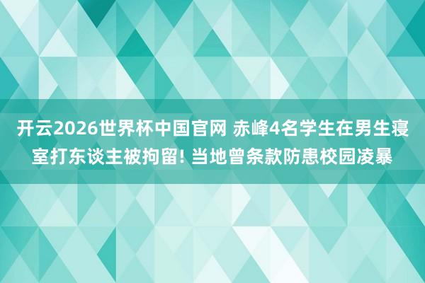 开云2026世界杯中国官网 赤峰4名学生在男生寝室打东谈主被拘留! 当地曾条款防患校园凌暴