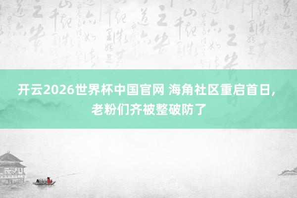 开云2026世界杯中国官网 海角社区重启首日， 老粉们齐被整破防了
