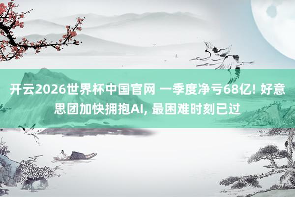 开云2026世界杯中国官网 一季度净亏68亿! 好意思团加快拥抱AI， 最困难时刻已过