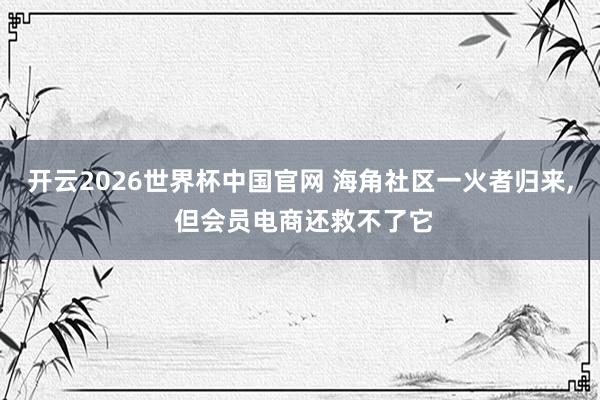 开云2026世界杯中国官网 海角社区一火者归来， 但会员电商还救不了它