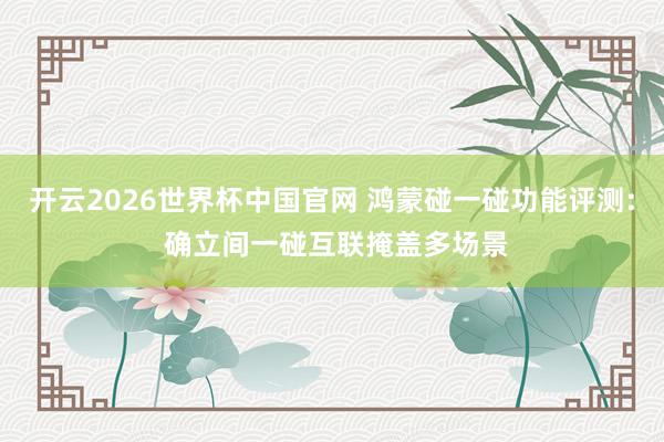 开云2026世界杯中国官网 鸿蒙碰一碰功能评测: 确立间一碰互联掩盖多场景