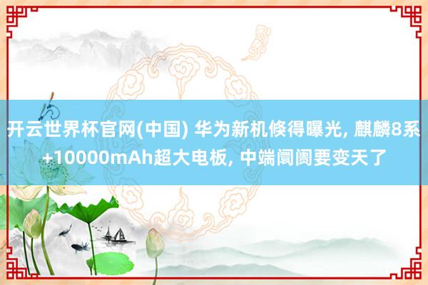 开云世界杯官网(中国) 华为新机倏得曝光， 麒麟8系+10000mAh超大电板， 中端阛阓要变天了