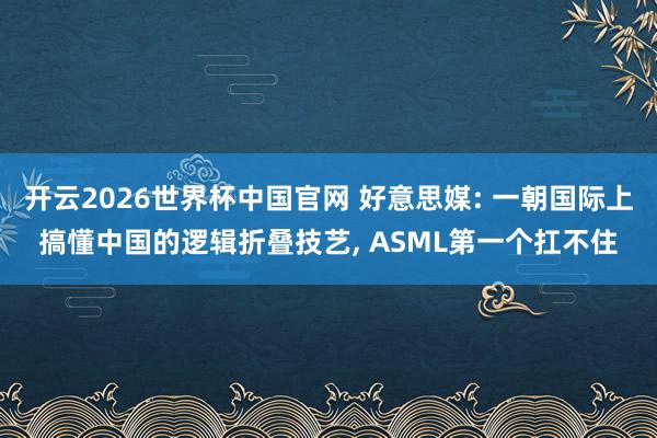 开云2026世界杯中国官网 好意思媒: 一朝国际上搞懂中国的逻辑折叠技艺， ASML第一个扛不住