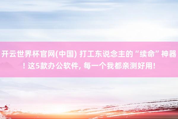 开云世界杯官网(中国) 打工东说念主的“续命”神器! 这5款办公软件， 每一个我都亲测好用!