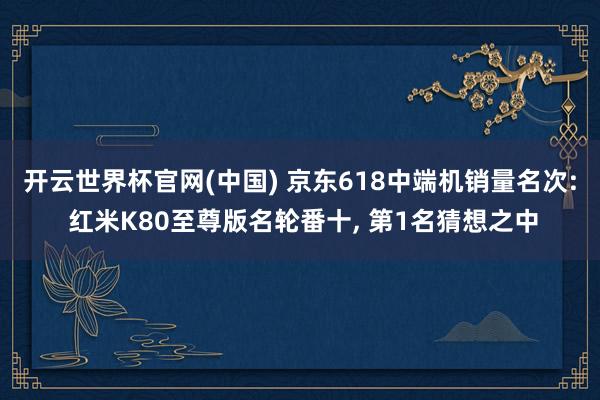 开云世界杯官网(中国) 京东618中端机销量名次: 红米K80至尊版名轮番十， 第1名猜想之中