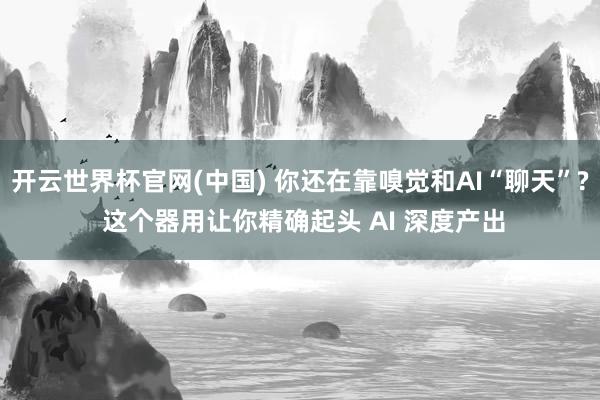 开云世界杯官网(中国) 你还在靠嗅觉和AI“聊天”? 这个器用让你精确起头 AI 深度产出
