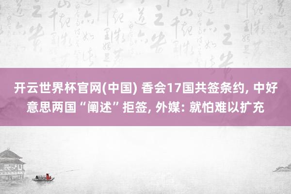 开云世界杯官网(中国) 香会17国共签条约， 中好意思两国“阐述”拒签， 外媒: 就怕难以扩充