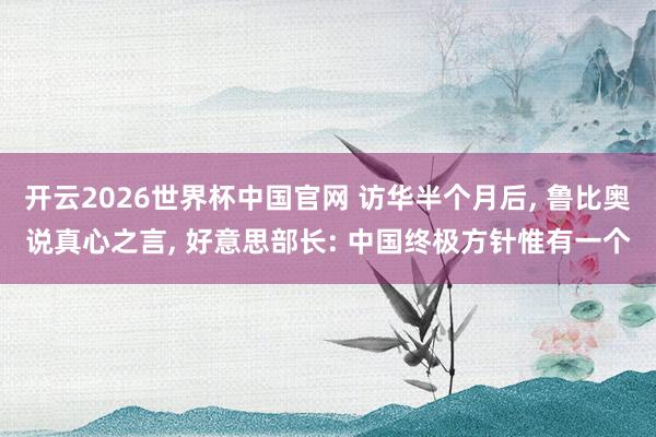 开云2026世界杯中国官网 访华半个月后， 鲁比奥说真心之言， 好意思部长: 中国终极方针惟有一个