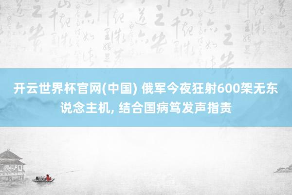 开云世界杯官网(中国) 俄军今夜狂射600架无东说念主机， 结合国病笃发声指责