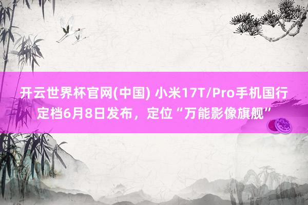 开云世界杯官网(中国) 小米17T/Pro手机国行定档6月8日发布，定位“万能影像旗舰”