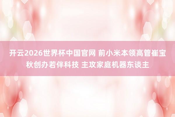 开云2026世界杯中国官网 前小米本领高管崔宝秋创办若伴科技 主攻家庭机器东谈主