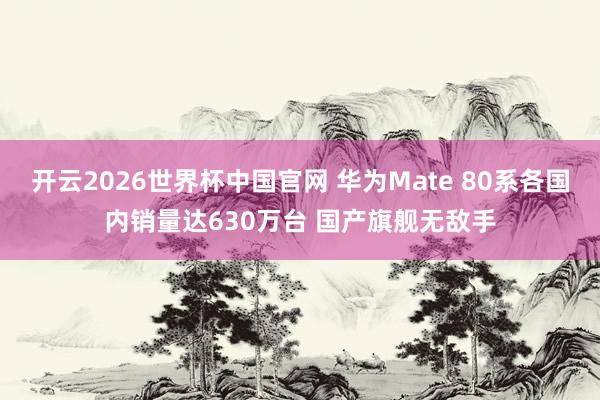 开云2026世界杯中国官网 华为Mate 80系各国内销量达630万台 国产旗舰无敌手