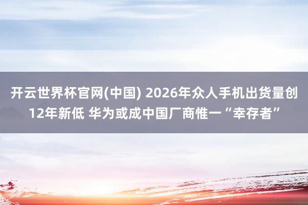 开云世界杯官网(中国) 2026年众人手机出货量创12年新低 华为或成中国厂商惟一“幸存者”