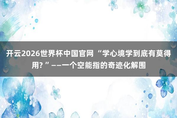 开云2026世界杯中国官网 “学心境学到底有莫得用? ”——一个空能指的奇迹化解围