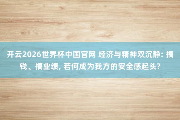 开云2026世界杯中国官网 经济与精神双沉静: 搞钱、搞业绩, 若何成为我方的安全感起头?