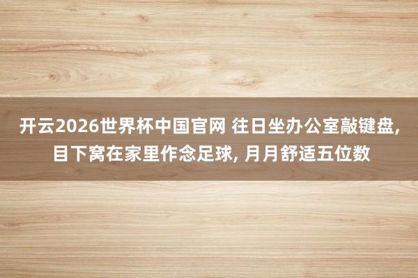 开云2026世界杯中国官网 往日坐办公室敲键盘， 目下窝在家里作念足球， 月月舒适五位数