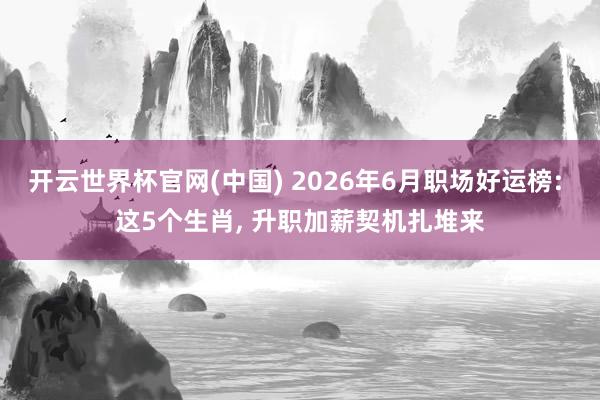 开云世界杯官网(中国) 2026年6月职场好运榜: 这5个生肖， 升职加薪契机扎堆来