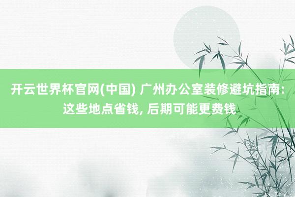 开云世界杯官网(中国) 广州办公室装修避坑指南: 这些地点省钱， 后期可能更费钱