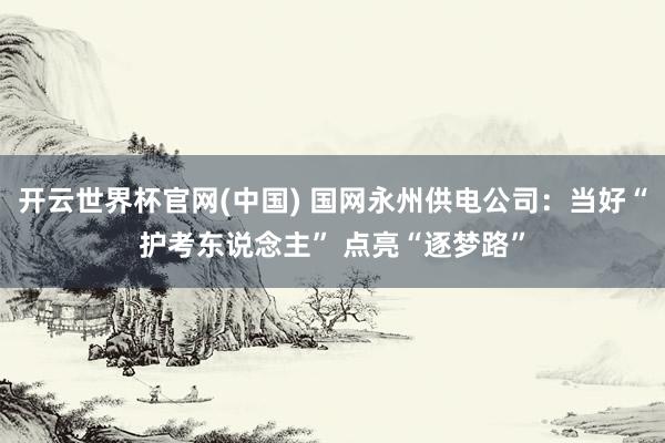开云世界杯官网(中国) 国网永州供电公司：当好“护考东说念主” 点亮“逐梦路”
