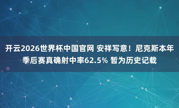 开云2026世界杯中国官网 安祥写意！尼克斯本年季后赛真确射中率62.5% 暂为历史记载