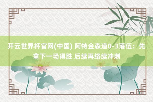 开云世界杯官网(中国) 阿特金森道0-3落伍：先拿下一场得胜 后续再络续冲刺