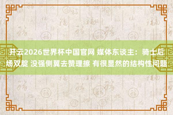 开云2026世界杯中国官网 媒体东谈主：骑士后场双腚 没强侧翼去赞理擦 有很显然的结构性问题