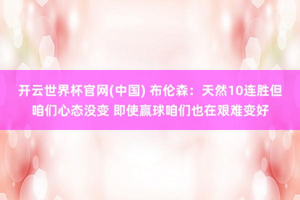 开云世界杯官网(中国) 布伦森：天然10连胜但咱们心态没变 即使赢球咱们也在艰难变好