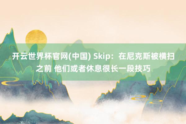 开云世界杯官网(中国) Skip：在尼克斯被横扫之前 他们或者休息很长一段技巧
