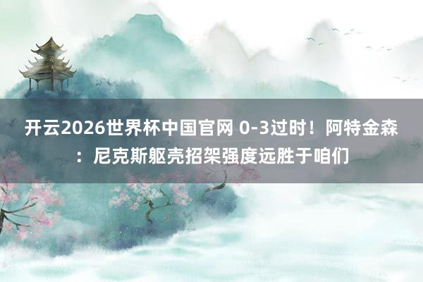 开云2026世界杯中国官网 0-3过时！阿特金森：尼克斯躯壳招架强度远胜于咱们