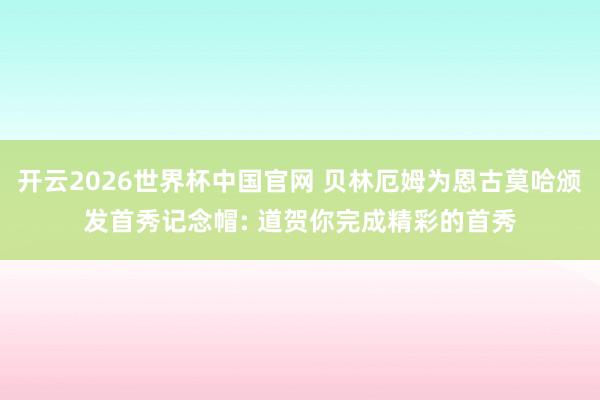 开云2026世界杯中国官网 贝林厄姆为恩古莫哈颁发首秀记念帽: 道贺你完成精彩的首秀