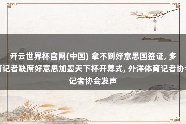 开云世界杯官网(中国) 拿不到好意思国签证， 多量体育记者缺席好意思加墨天下杯开幕式， 外洋体育记者协会发声