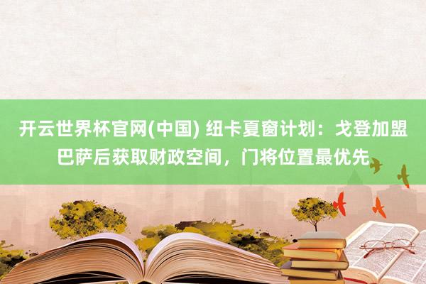 开云世界杯官网(中国) 纽卡夏窗计划:戈登加盟巴萨后获取财政空间,门将位置最优先