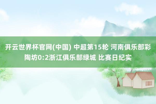 开云世界杯官网(中国) 中超第15轮 河南俱乐部彩陶坊0:2浙江俱乐部绿城 比赛日纪