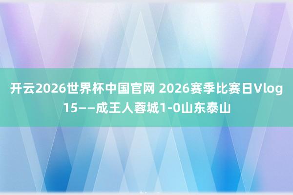 开云2026世界杯中国官网 2026赛季比赛日Vlog15——成王人蓉城1-0山东泰