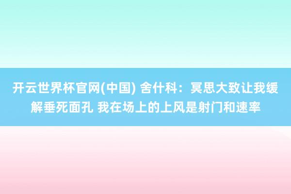 开云世界杯官网(中国) 舍什科：冥思大致让我缓解垂死面孔 我在场上的上风是射门和速率