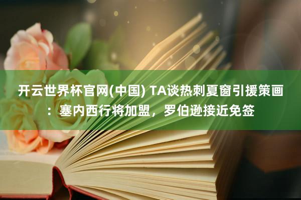 开云世界杯官网(中国) TA谈热刺夏窗引援策画：塞内西行将加盟，罗伯逊接近免签