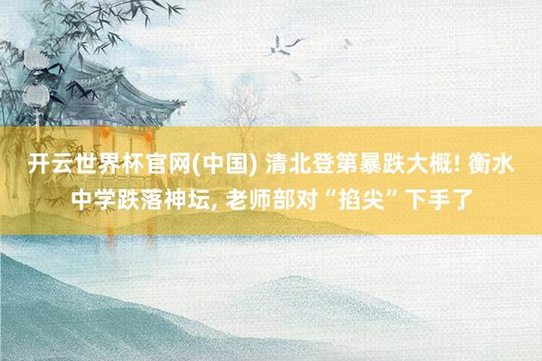 开云世界杯官网(中国) 清北登第暴跌大概! 衡水中学跌落神坛， 老师部对“掐尖”下手了
