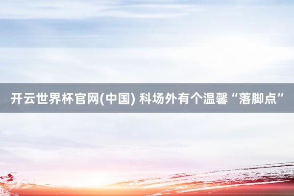 开云世界杯官网(中国) 科场外有个温馨“落脚点”