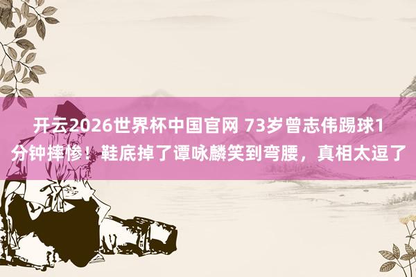 开云2026世界杯中国官网 73岁曾志伟踢球1分钟摔惨！鞋底掉了谭咏麟笑到弯腰，真相太逗了