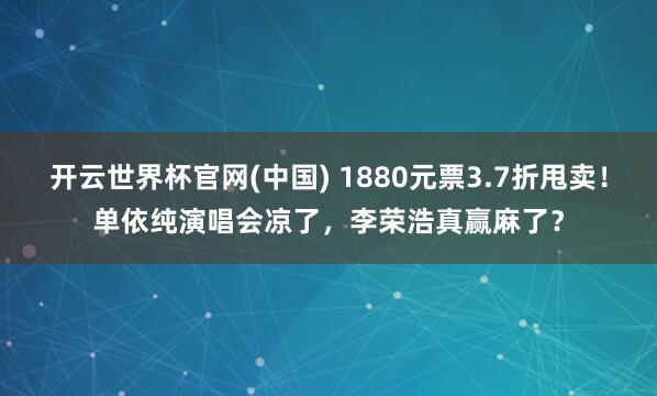开云世界杯官网(中国) 1880元票3.7折甩卖！单依纯演唱会凉了，李荣浩真赢麻了？